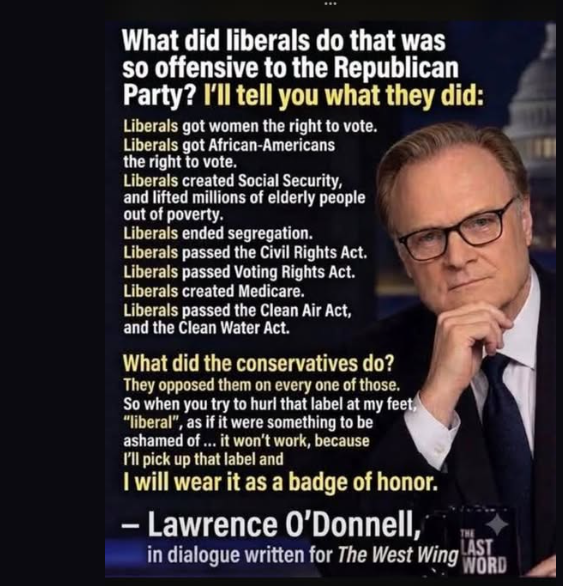 A meme showing MSNBC host Lawrence O&rsquo;Donnell beside text headed &lsquo;What did liberals do that was so offensive to the Republican Party? I&rsquo;ll tell you what they did&rsquo; &mdash; a list crediting liberals with women&rsquo;s suffrage, Black suffrage, Social Security, ending segregation, the Civil Rights Act, the Voting Rights Act, Medicare, and the Clean Air and Clean Water Acts, ending &lsquo;I will wear it as a badge of honor,&rsquo; attributed to Lawrence O&rsquo;Donnell, in dialogue written for The West Wing.